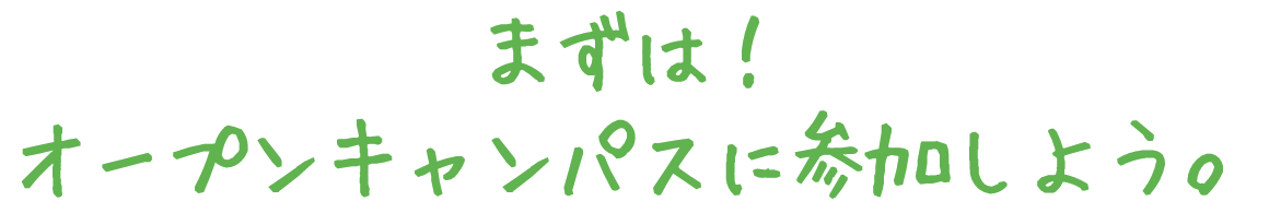 まずは！オープンキャンパスに参加しよう。