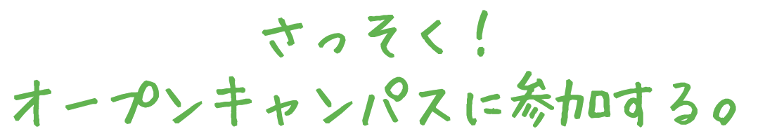 さっそく！オープンキャンパスに参加する。