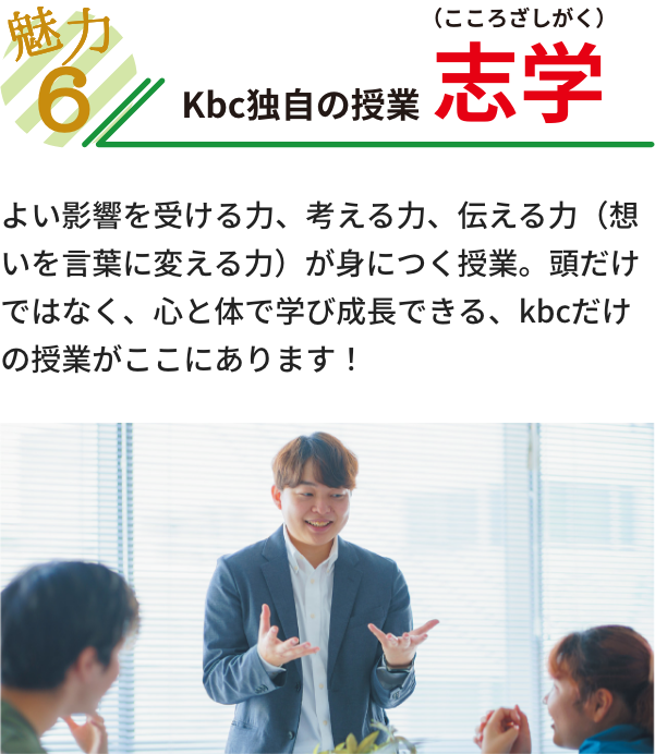 魅力６ kbc独自の授業 志学（こころざしがく） よい影響を受ける力、考える力、伝える力（想いを言葉に変える力）が身につく授業。頭だけではなく、心と体で学び成長できる、ｋｂｃだけの授業がここにあります！