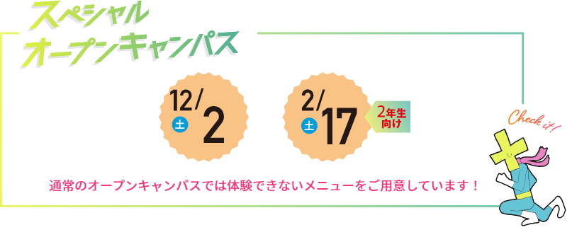 スペシャルオープンキャンパス　6/25（土）7/9（土）2/18（土）　通常のオープンキャンパスでは体験できないメニューをご用意しています！