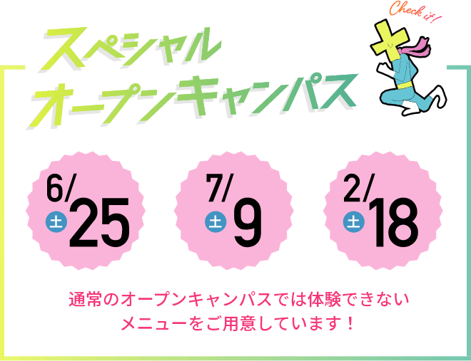 スペシャルオープンキャンパス 6/25(土)7/9(土)2/18(土) 通常のオープンキャンパスでは体験できないメニューをご用意しています!