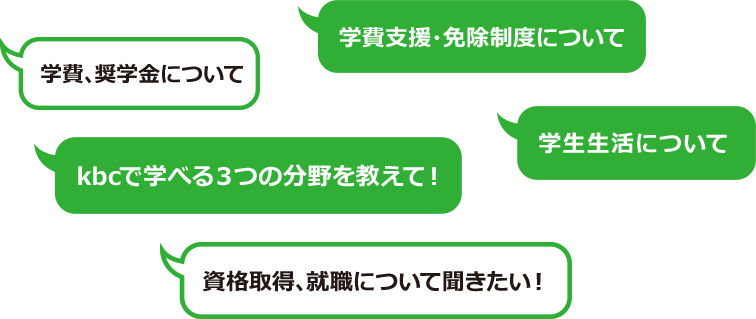 kbcで学べる３つの分野を教えて！／資格取得、就職について聞きたい！／学生生活について／学費、奨学金について／学費支援・免除制度について