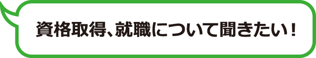 資格取得、就職について聞きたい！